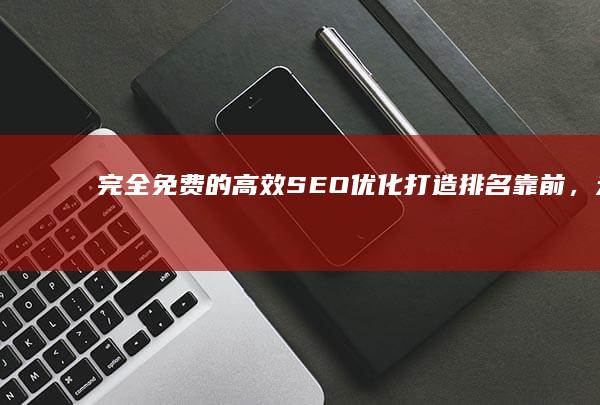 完全免费的高效SEO优化：打造排名靠前，无成本增长秘籍